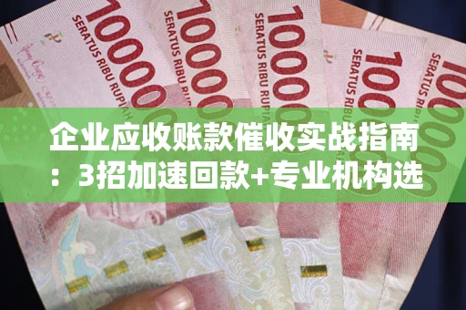 济南企业应收账款催收实战指南：3招加速回款+专业机构选择避坑