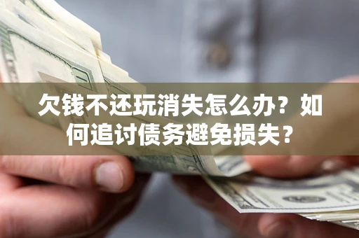 济南欠钱不还玩消失怎么办？如何追讨债务避免损失？