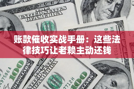 济南账款催收实战手册：这些法律技巧让老赖主动还钱