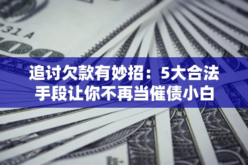 济南追讨欠款有妙招：5大合法手段让你不再当催债小白