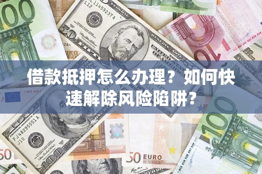 济南借款抵押怎么办理？如何快速解除风险陷阱？