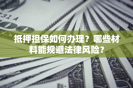 济南抵押担保如何办理？哪些材料能规避法律风险？