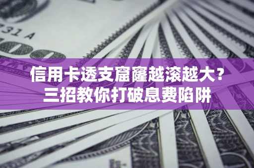 济南信用卡透支窟窿越滚越大？三招教你打破息费陷阱