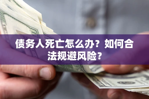 济南债务人死亡怎么办？如何合法规避风险？