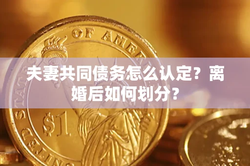 济南夫妻共同债务怎么认定？离婚后如何划分？