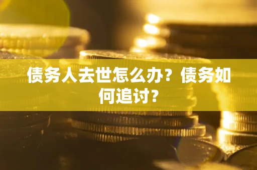 济南债务人去世怎么办？债务如何追讨？