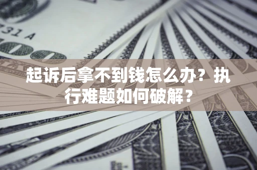 济南起诉后拿不到钱怎么办?执行难题如何破解? 济南起诉后拿不到钱怎么办?执行难题如何破解?