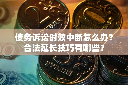 济南债务诉讼时效中断怎么办？合法延长技巧有哪些？