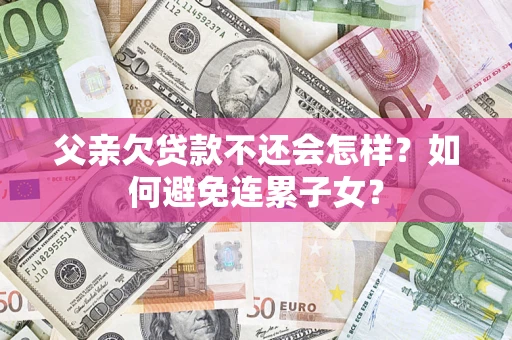 济南父亲欠贷款不还会怎样？如何避免连累子女？