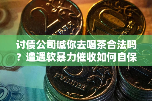 济南讨债公司喊你去喝茶合法吗？遭遇软暴力催收如何自保？