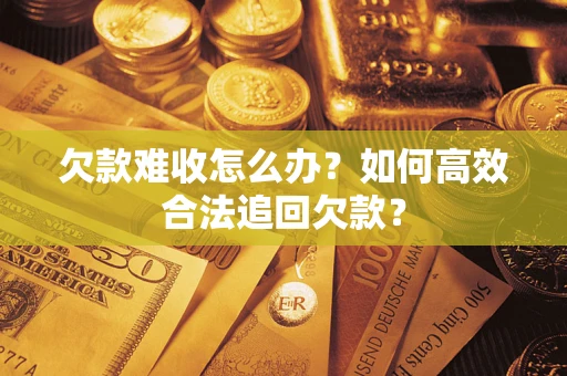 济南欠款难收怎么办？如何高效合法追回欠款？