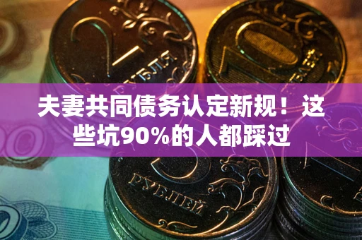 济南夫妻共同债务认定新规！这些坑90%的人都踩过