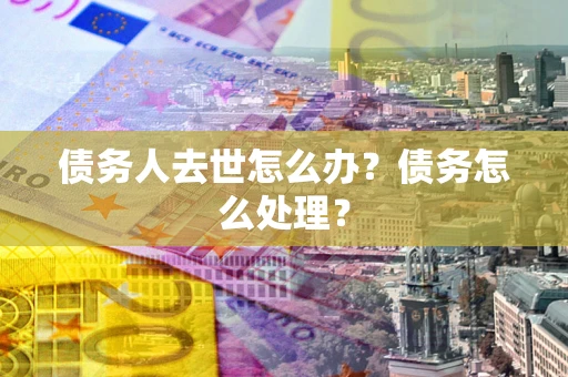 济南债务人去世怎么办？债务怎么处理？