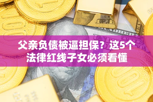 济南父亲负债被逼担保？这5个法律红线子女必须看懂