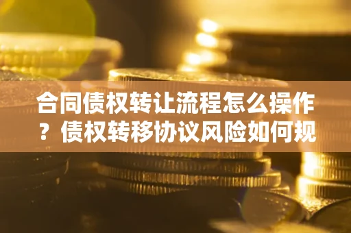 济南合同债权转让流程怎么操作？债权转移协议风险如何规避？