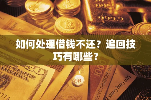 济南如何处理借钱不还？追回技巧有哪些？