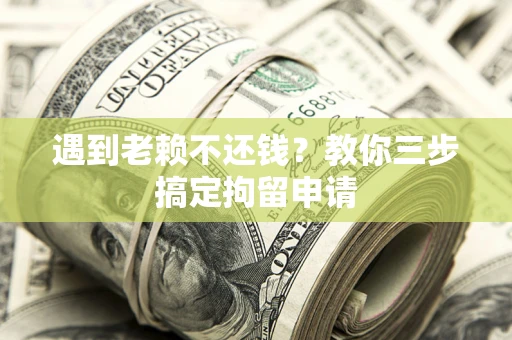 济南遇到老赖不还钱？教你三步搞定拘留申请