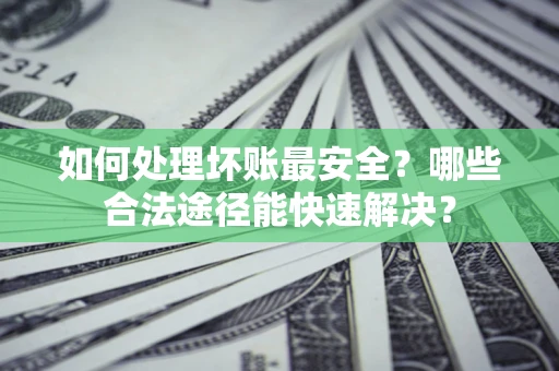 济南如何处理坏账最安全？哪些合法途径能快速解决？