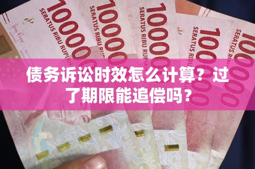 济南债务诉讼时效怎么计算？过了期限能追偿吗？