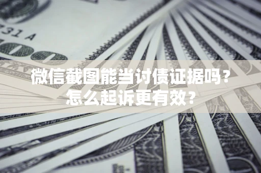 济南微信截图能当讨债证据吗？怎么起诉更有效？