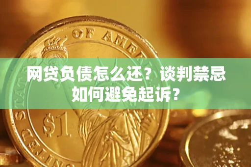 济南网贷负债怎么还？谈判禁忌如何避免起诉？