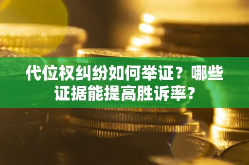 济南代位权纠纷如何举证？哪些证据能提高胜诉率？
