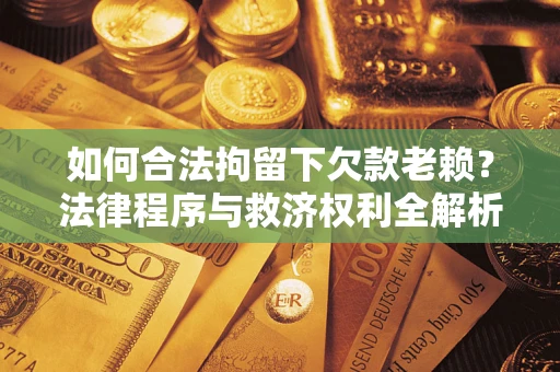 济南如何合法拘留下欠款老赖？法律程序与救济权利全解析