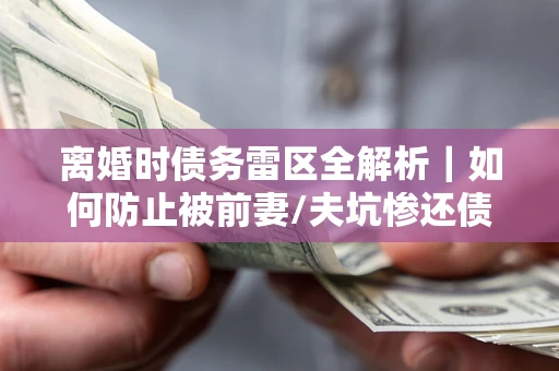 济南离婚时债务雷区全解析｜如何防止被前妻/夫坑惨还债？