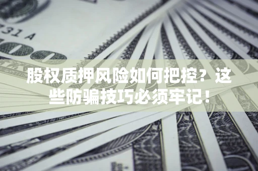 济南股权质押风险如何把控？这些防骗技巧必须牢记！