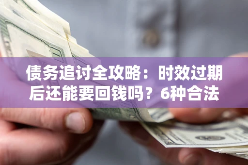 济南债务追讨全攻略：时效过期后还能要回钱吗？6种合法手段助你维权