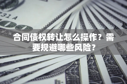 济南合同债权转让怎么操作？需要规避哪些风险？