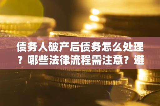 济南债务人破产后债务怎么处理？哪些法律流程需注意？避免踩坑指南