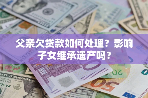 济南父亲欠贷款如何处理?影响子女继承遗产吗? 济南父亲欠贷款如何处理?影响子女继承遗产吗?
